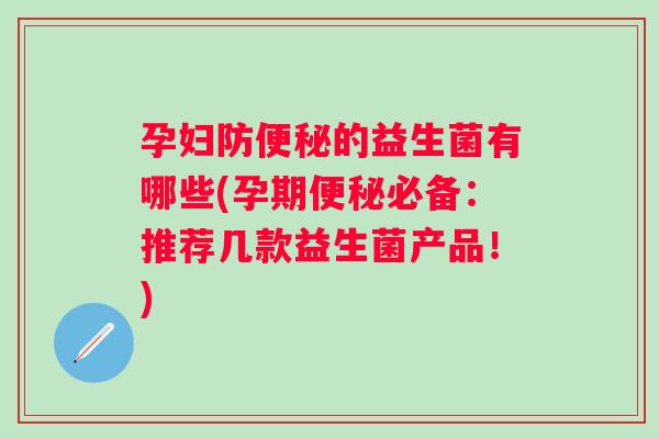 孕妇防的益生菌有哪些(孕期必备:推荐几款益生菌产品!) 孕妇防的益生菌有哪些(孕期必备:推荐几款益生菌产品!)
