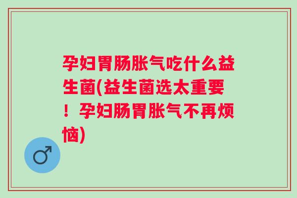孕妇吃什么益生菌(益生菌选太重要！孕妇肠胃不再烦恼)
