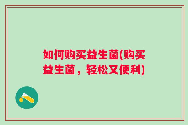 如何购买益生菌(购买益生菌,轻松又便利) 如何购买益生菌(购买益生菌,轻松又便利)