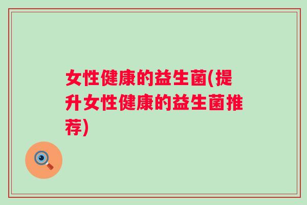 女性健康的益生菌(提升女性健康的益生菌推荐) 女性健康的益生菌(提升女性健康的益生菌推荐)