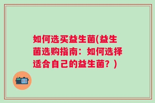 如何选买益生菌(益生菌选购指南:如何选择适合自己的益生菌?) 如何选买益生菌(益生菌选购指南:如何选择适合自己的益生菌?)