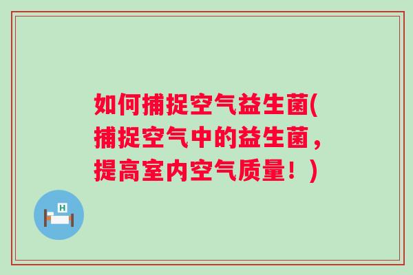 如何捕捉空气益生菌(捕捉空气中的益生菌,提高室内空气质量!) 如何捕捉空气益生菌(捕捉空气中的益生菌,提高室内空气质量!)