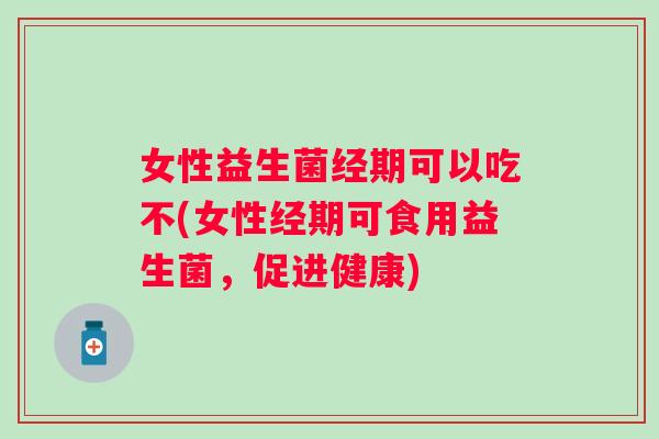 女性益生菌经期可以吃不(女性经期可食用益生菌，促进健康)