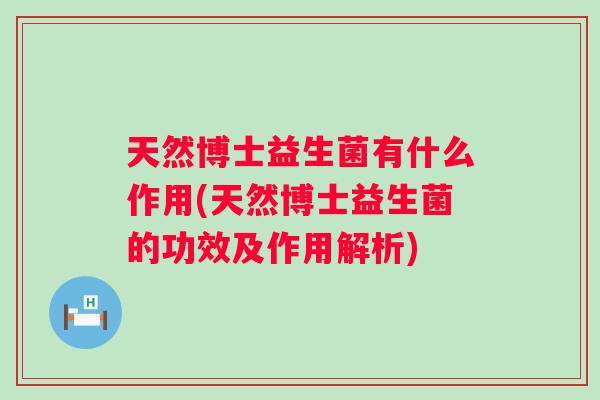 天然博士益生菌有什么作用(天然博士益生菌的功效及作用解析) 天然博士益生菌有什么作用(天然博士益生菌的功效及作用解析)