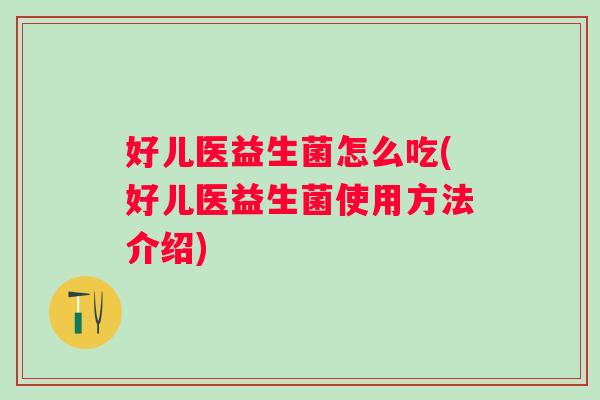 好儿医益生菌怎么吃(好儿医益生菌使用方法介绍) 好儿医益生菌怎么吃(好儿医益生菌使用方法介绍)