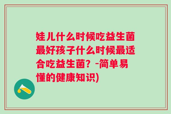 娃儿什么时候吃益生菌好孩子什么时候适合吃益生菌?-简单易懂的健康知识) 娃儿什么时候吃益生菌好孩子什么时候适合吃益生菌?-简单易懂的健康知识)