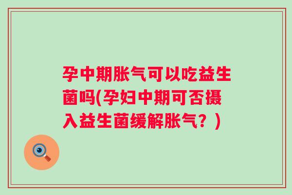 孕中期可以吃益生菌吗(孕妇中期可否摄入益生菌缓解？)