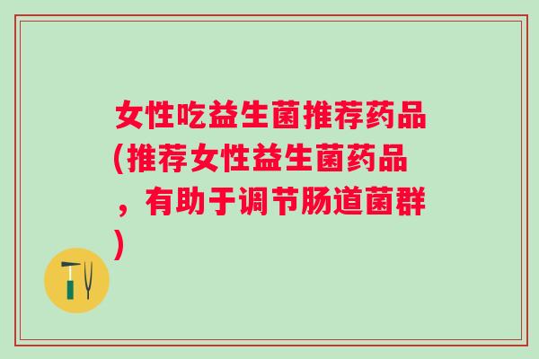 女性吃益生菌推荐药品(推荐女性益生菌药品，有助于调节肠道菌群)