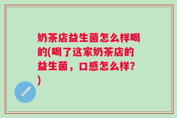 奶茶店益生菌怎么样喝的(喝了这家奶茶店的益生菌,口感怎么样?) 奶茶店益生菌怎么样喝的(喝了这家奶茶店的益生菌,口感怎么样?)
