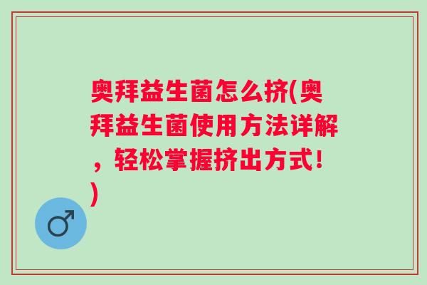 奥拜益生菌怎么挤(奥拜益生菌使用方法详解,轻松掌握挤出方式!) 奥拜益生菌怎么挤(奥拜益生菌使用方法详解,轻松掌握挤出方式!)