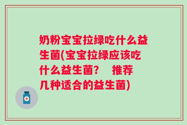 奶粉宝宝拉绿吃什么益生菌(宝宝拉绿应该吃什么益生菌？  推荐几种适合的益生菌)