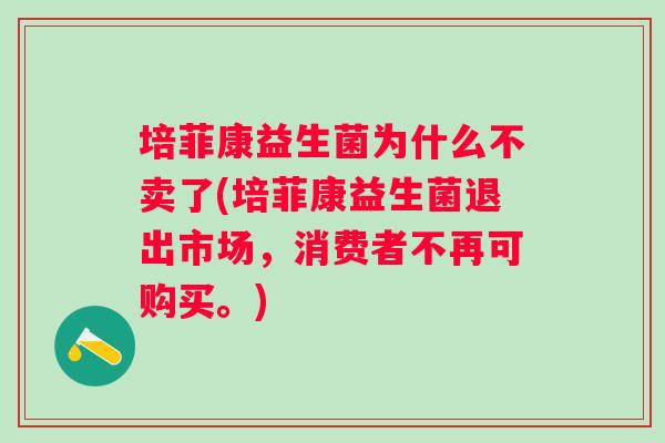 培菲康益生菌为什么不卖了(培菲康益生菌退出市场，消费者不再可购买。)