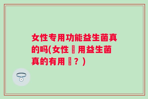 女性专用功能益生菌真的吗(女性專用益生菌真的有用嗎？)