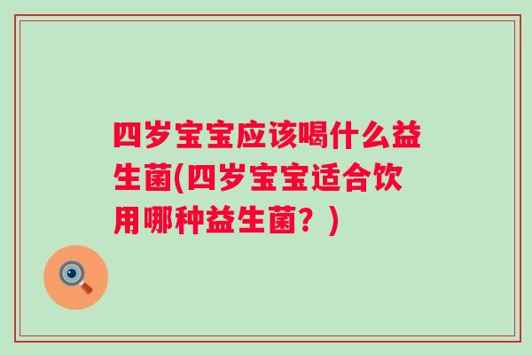 四岁宝宝应该喝什么益生菌(四岁宝宝适合饮用哪种益生菌？)