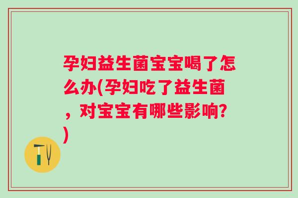 孕妇益生菌宝宝喝了怎么办(孕妇吃了益生菌,对宝宝有哪些影响?) 孕妇益生菌宝宝喝了怎么办(孕妇吃了益生菌,对宝宝有哪些影响?)