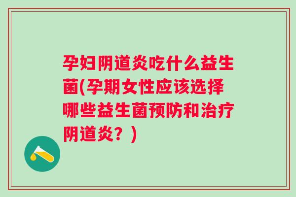 孕妇炎吃什么益生菌(孕期女性应该选择哪些益生菌和炎?) 孕妇炎吃什么益生菌(孕期女性应该选择哪些益生菌和炎?)
