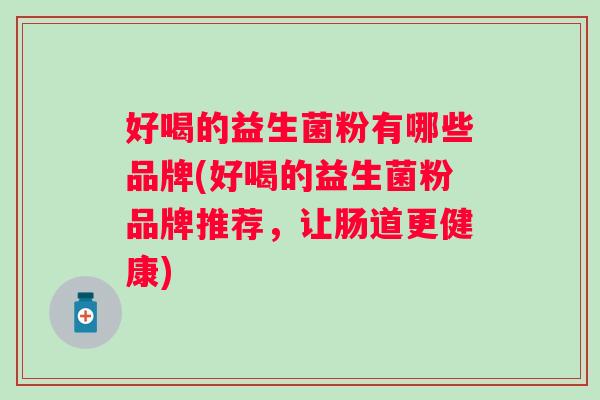 好喝的益生菌粉有哪些品牌(好喝的益生菌粉品牌推荐,让肠道更健康) 好喝的益生菌粉有哪些品牌(好喝的益生菌粉品牌推荐,让肠道更健康)