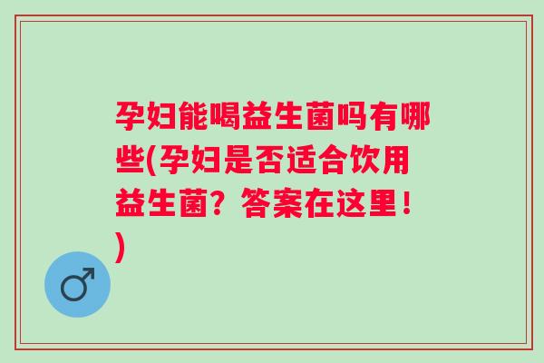 孕妇能喝益生菌吗有哪些(孕妇是否适合饮用益生菌？答案在这里！)