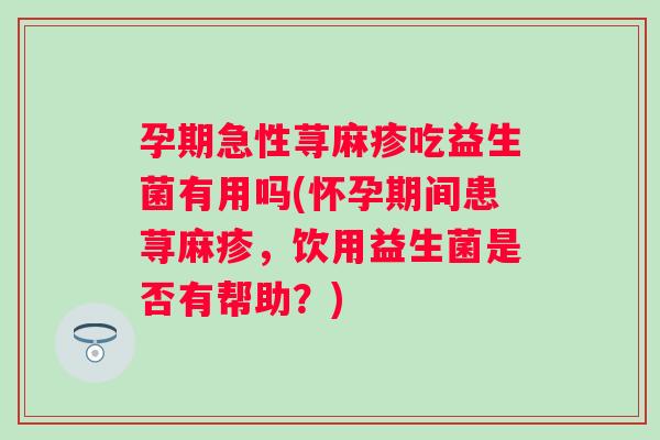 孕期急性荨麻疹吃益生菌有用吗(怀孕期间患荨麻疹，饮用益生菌是否有帮助？)