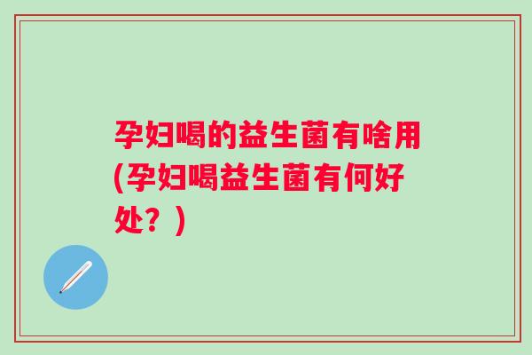 孕妇喝的益生菌有啥用(孕妇喝益生菌有何好处?) 孕妇喝的益生菌有啥用(孕妇喝益生菌有何好处?)