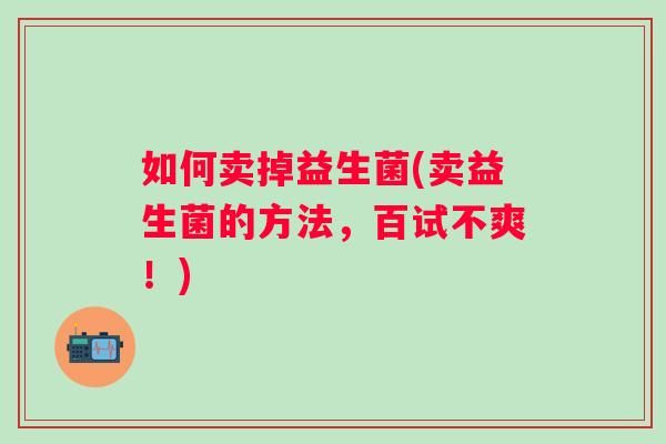 如何卖掉益生菌(卖益生菌的方法,百试不爽!) 如何卖掉益生菌(卖益生菌的方法,百试不爽!)