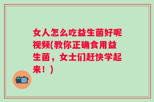 女人怎么吃益生菌好呢视频(教你正确食用益生菌，女士们赶快学起来！)