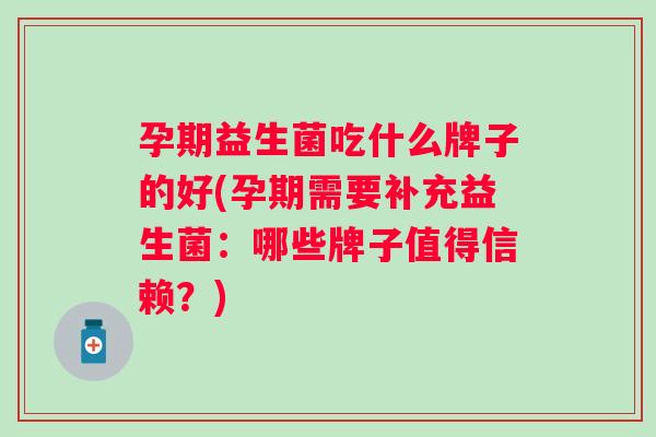 孕期益生菌吃什么牌子的好(孕期需要补充益生菌：哪些牌子值得信赖？)