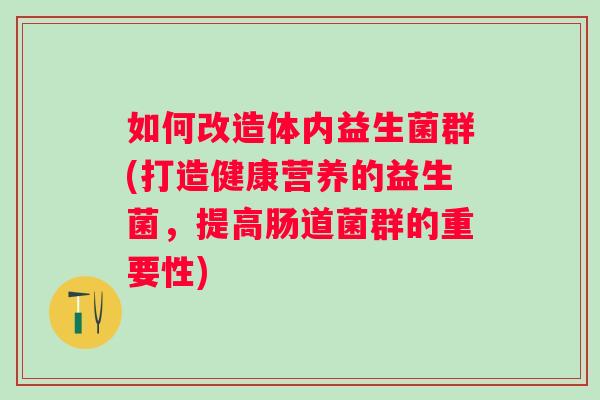 如何改造体内益生菌群(打造健康营养的益生菌，提高肠道菌群的重要性)