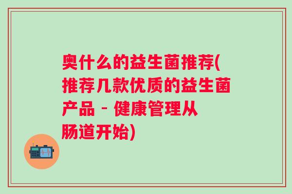 奥什么的益生菌推荐(推荐几款优质的益生菌产品 - 健康管理从肠道开始)