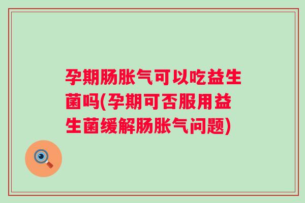 孕期肠可以吃益生菌吗(孕期可否服用益生菌缓解肠问题)