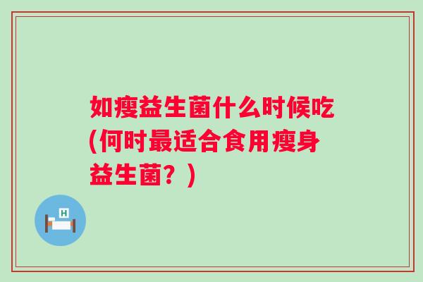 如瘦益生菌什么时候吃(何时适合食用瘦身益生菌?) 如瘦益生菌什么时候吃(何时适合食用瘦身益生菌?)