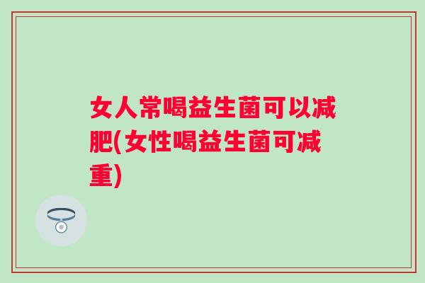 女人常喝益生菌可以(女性喝益生菌可减重) 女人常喝益生菌可以(女性喝益生菌可减重)