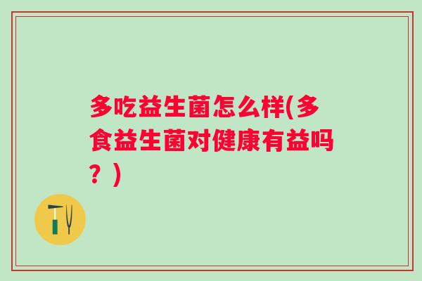 多吃益生菌怎么样(多食益生菌对健康有益吗?) 多吃益生菌怎么样(多食益生菌对健康有益吗?)