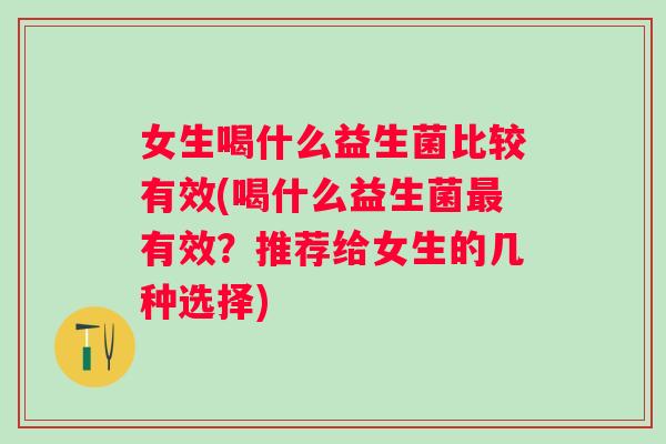 女生喝什么益生菌比较有效(喝什么益生菌有效？推荐给女生的几种选择)