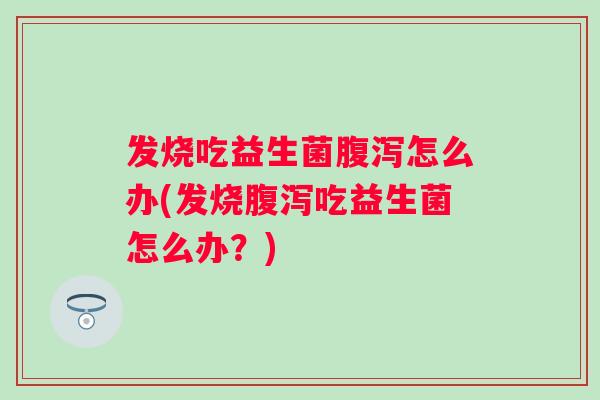 发烧吃益生菌怎么办(发烧吃益生菌怎么办?) 发烧吃益生菌怎么办(发烧吃益生菌怎么办?)