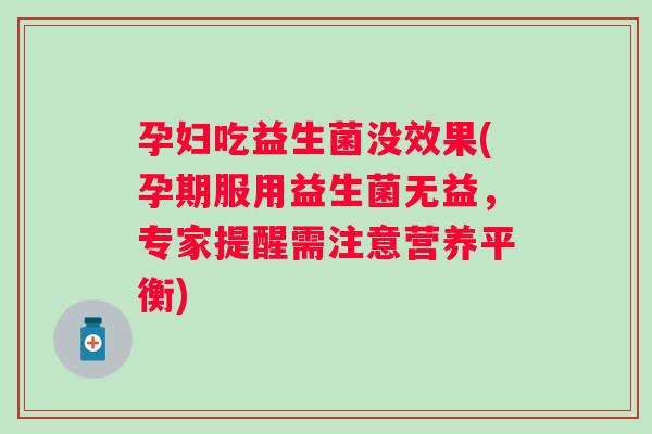 孕妇吃益生菌没效果(孕期服用益生菌无益,专家提醒需注意营养平衡) 孕妇吃益生菌没效果(孕期服用益生菌无益,专家提醒需注意营养平衡)