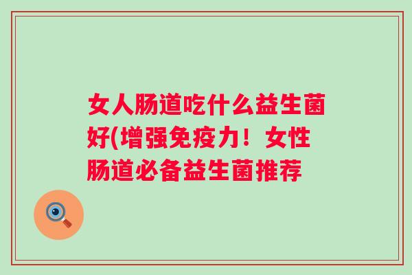 女人肠道吃什么益生菌好(增强力！女性肠道必备益生菌推荐