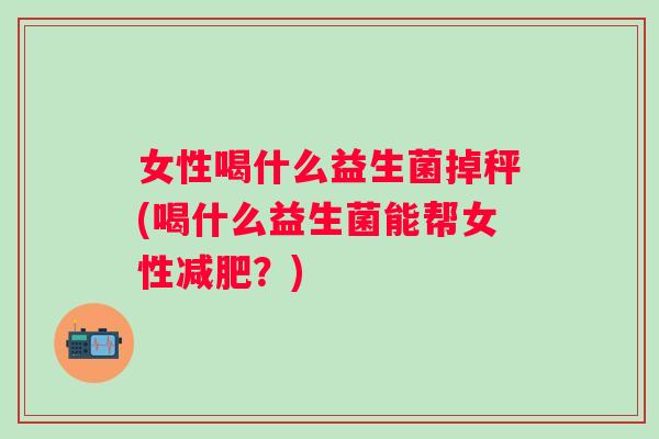女性喝什么益生菌掉秤(喝什么益生菌能帮女性？)
