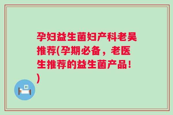 孕妇益生菌妇产科老吴推荐(孕期必备,老医生推荐的益生菌产品!) 孕妇益生菌妇产科老吴推荐(孕期必备,老医生推荐的益生菌产品!)