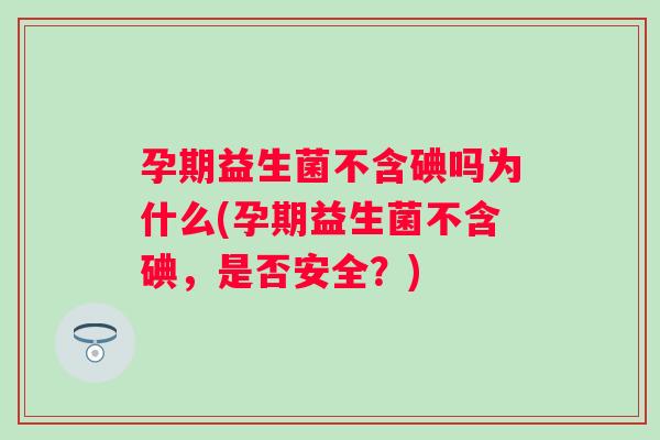 孕期益生菌不含碘吗为什么(孕期益生菌不含碘,是否安全?) 孕期益生菌不含碘吗为什么(孕期益生菌不含碘,是否安全?)