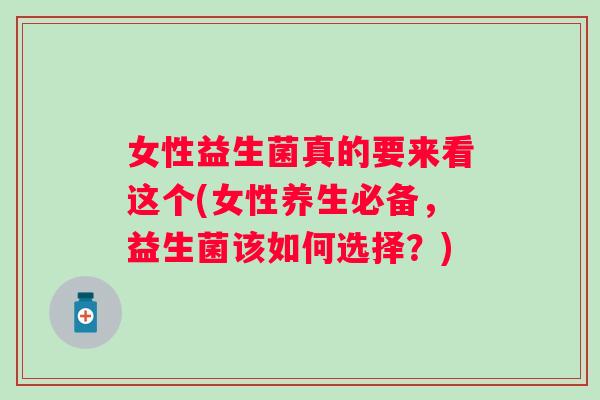 女性益生菌真的要来看这个(女性养生必备,益生菌该如何选择?) 女性益生菌真的要来看这个(女性养生必备,益生菌该如何选择?)