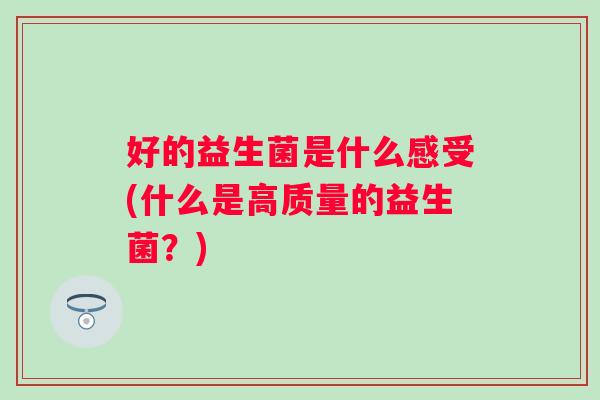 好的益生菌是什么感受(什么是高质量的益生菌？)