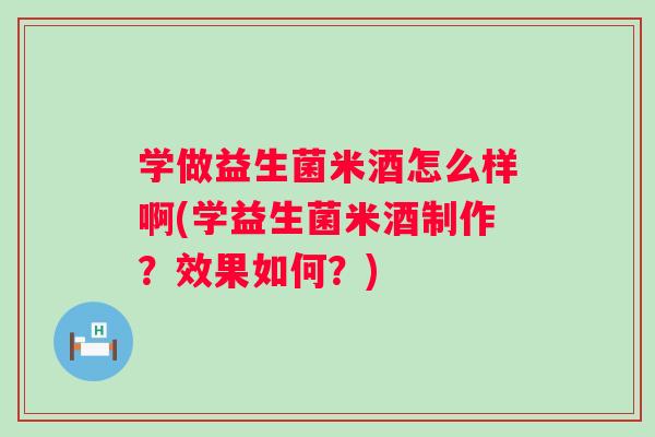 学做益生菌米酒怎么样啊(学益生菌米酒制作？效果如何？)