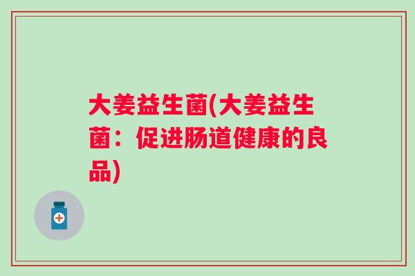 大姜益生菌(大姜益生菌:促进肠道健康的良品) 大姜益生菌(大姜益生菌:促进肠道健康的良品)