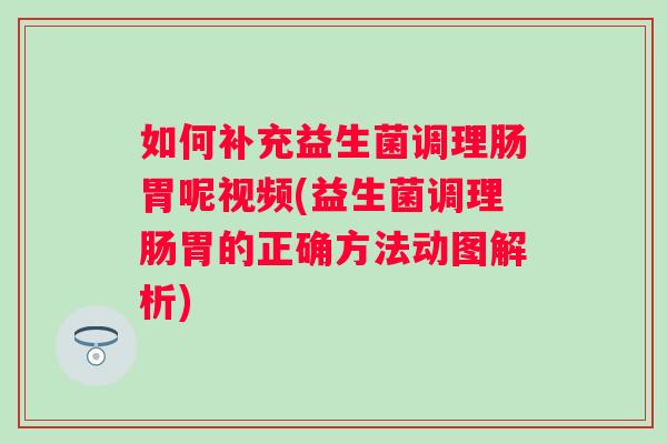 如何补充益生菌调理肠胃呢视频(益生菌调理肠胃的正确方法动图解析)