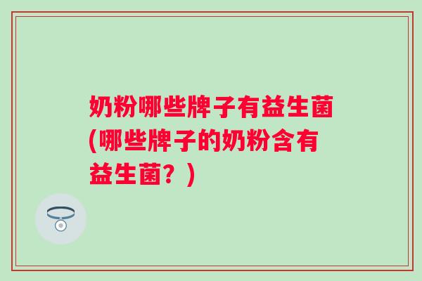 奶粉哪些牌子有益生菌(哪些牌子的奶粉含有益生菌?) 奶粉哪些牌子有益生菌(哪些牌子的奶粉含有益生菌?)