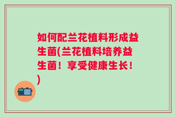如何配兰花植料形成益生菌(兰花植料培养益生菌！享受健康生长！)