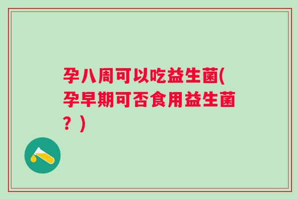 孕八周可以吃益生菌(孕早期可否食用益生菌？)
