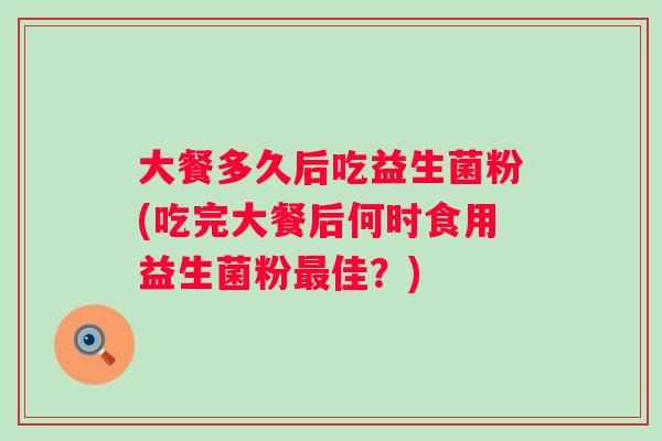 大餐多久后吃益生菌粉(吃完大餐后何时食用益生菌粉佳？)
