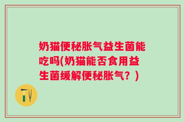 奶猫益生菌能吃吗(奶猫能否食用益生菌缓解?) 奶猫益生菌能吃吗(奶猫能否食用益生菌缓解?)